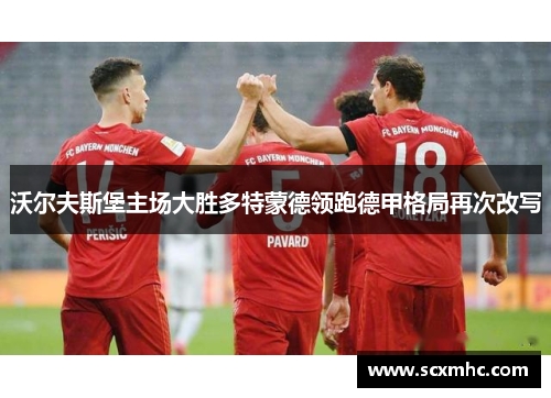 沃尔夫斯堡主场大胜多特蒙德领跑德甲格局再次改写
